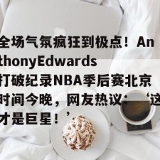 开云-全场气氛疯狂到极点！AnthonyEdwards打破纪录NBA季后赛北京时间今晚，网友热议：‘这才是巨星！’-