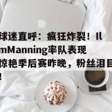 kaiyun-球迷直呼：疯狂炸裂！IlmManning率队表现惊艳季后赛昨晚，粉丝泪目！